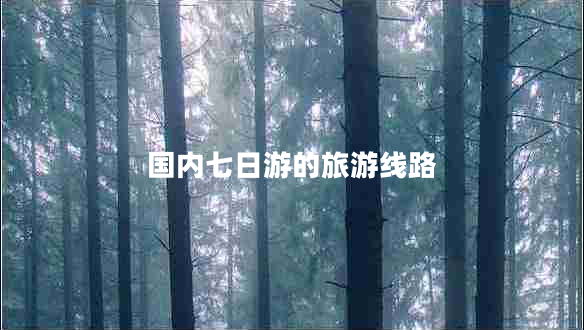 國內(nèi)七日游的旅游線路 國內(nèi)七日游的旅游線路