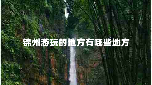 錦州游玩的地方有哪些地方 錦州游玩的地方有哪些地方