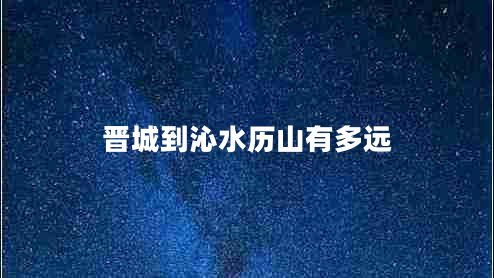 晉城到沁水歷山有多遠(yuǎn) 晉城到沁水歷山有多遠(yuǎn)