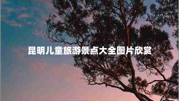 昆明兒童旅游景點大全圖片欣賞 昆明兒童旅游景點大全圖片欣賞