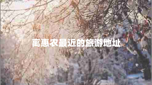 離惠農(nóng)最近的旅游地址
