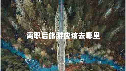 離職后旅游應(yīng)該去哪里 離職后旅游應(yīng)該去哪里
