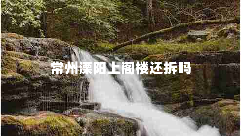 常州溧陽上閣樓還拆嗎 常州溧陽上閣樓還拆嗎