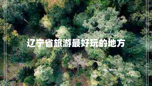 遼寧省旅游最好玩的地方 遼寧省旅游最好玩的地方