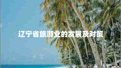 遼寧省旅游業(yè)的發(fā)展及對策 遼寧省旅游業(yè)的發(fā)展及對策