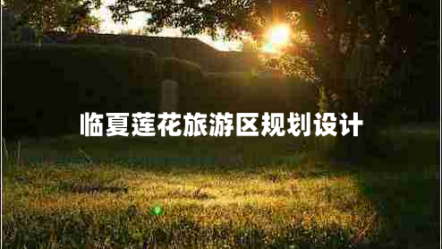 臨夏蓮花旅游區(qū)規(guī)劃設(shè)計(jì) 臨夏蓮花旅游區(qū)規(guī)劃設(shè)計(jì)