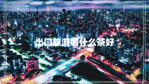 出門旅游喝什么茶好 出門旅游喝什么茶好