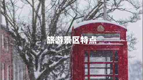 旅游景區(qū)特點(diǎn) 旅游景區(qū)特點(diǎn)
