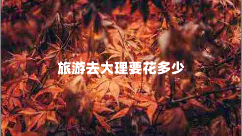 旅游去大理要花多少 旅游去大理要花多少