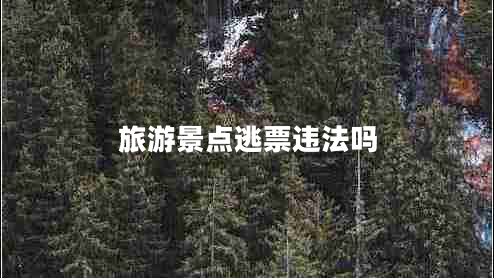 旅游景點(diǎn)逃票違法嗎 旅游景點(diǎn)逃票違法嗎