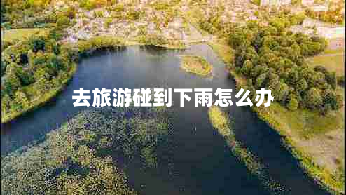 去旅游碰到下雨怎么辦 去旅游碰到下雨怎么辦