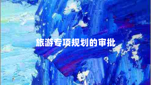 旅游專項(xiàng)規(guī)劃的審批 旅游專項(xiàng)規(guī)劃的審批