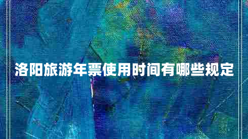 洛陽旅游年票使用時間有哪些規(guī)定 洛陽旅游年票使用時間有哪些規(guī)定