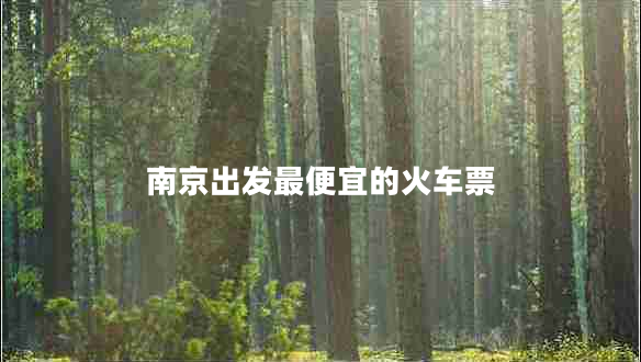 南京出發(fā)最便宜的火車票 南京出發(fā)最便宜的火車票