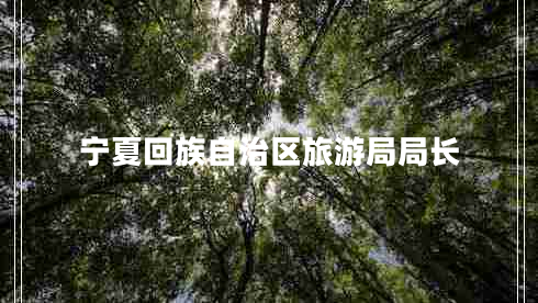 寧夏回族自治區(qū)旅游局局長 寧夏回族自治區(qū)旅游局局長