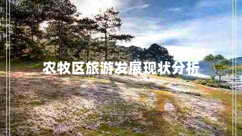 農(nóng)牧區(qū)旅游發(fā)展現(xiàn)狀分析 農(nóng)牧區(qū)旅游發(fā)展現(xiàn)狀分析