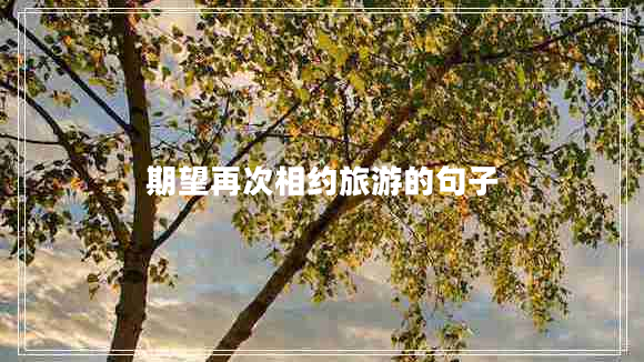 期望再次相約旅游的句子 期望再次相約旅游的句子