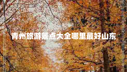 青州旅游景點大全哪里最好山東 青州旅游景點大全哪里最好山東