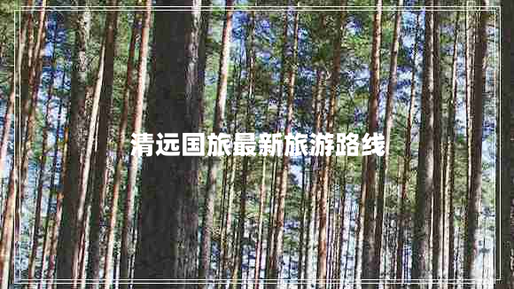 清遠(yuǎn)國(guó)旅最新旅游路線 清遠(yuǎn)國(guó)旅最新旅游路線