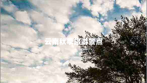 云南秋季旅游景點(diǎn)