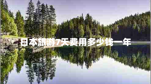 日本旅游7天費(fèi)用多少錢一年 日本旅游7天費(fèi)用多少錢一年
