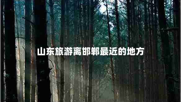 山東旅游離邯鄲最近的地方