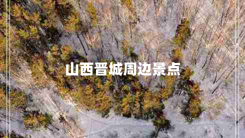 山西晉城周邊景點(diǎn) 山西晉城周邊景點(diǎn)