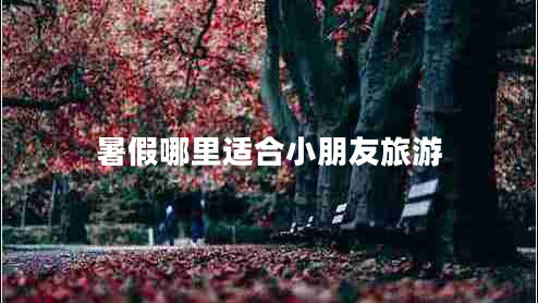 暑假哪里適合小朋友旅游 暑假哪里適合小朋友旅游