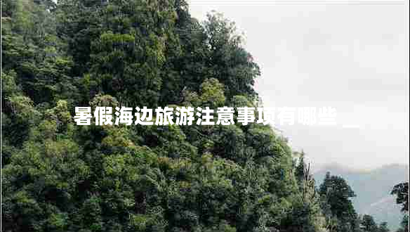 暑假海邊旅游注意事項有哪些 暑假海邊旅游注意事項有哪些