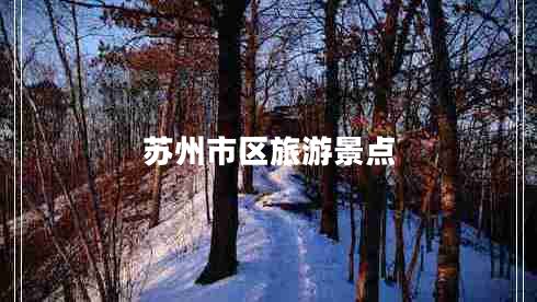 蘇州市區(qū)旅游景點(diǎn) 蘇州市區(qū)旅游景點(diǎn)