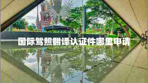 國際駕照翻譯認(rèn)證件哪里申請(qǐng) 國際駕照翻譯認(rèn)證件哪里申請(qǐng)