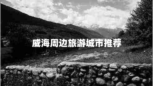 威海周邊旅游城市推薦 威海周邊旅游城市推薦