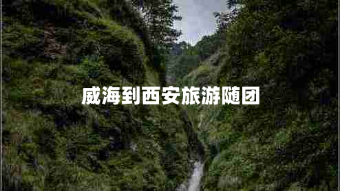 威海到西安旅游隨團(tuán)