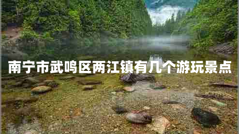 南寧市武鳴區(qū)兩江鎮(zhèn)有幾個游玩景點 南寧市武鳴區(qū)兩江鎮(zhèn)有幾個游玩景點