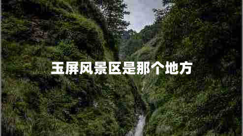 玉屏風景區(qū)是那個地方