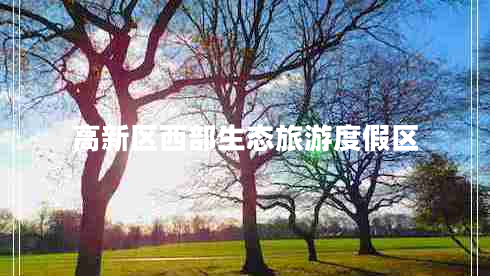 高新區(qū)西部生態(tài)旅游度假區(qū) 高新區(qū)西部生態(tài)旅游度假區(qū)