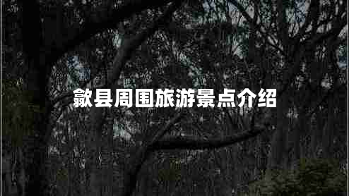 歙縣周圍旅游景點(diǎn)介紹 歙縣周圍旅游景點(diǎn)介紹