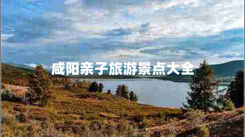 咸陽(yáng)親子旅游景點(diǎn)大全 咸陽(yáng)親子旅游景點(diǎn)大全