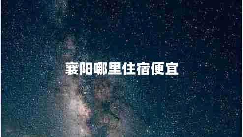 襄陽哪里住宿便宜 襄陽哪里住宿便宜