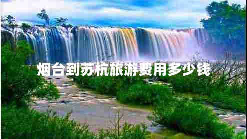 煙臺到蘇杭旅游費(fèi)用多少錢