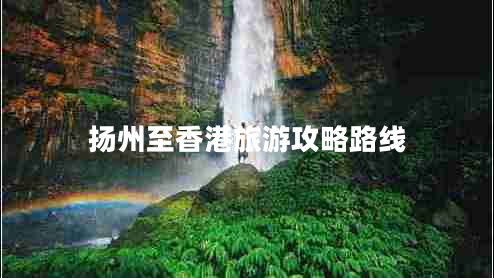 揚(yáng)州至香港旅游攻略路線 揚(yáng)州至香港旅游攻略路線
