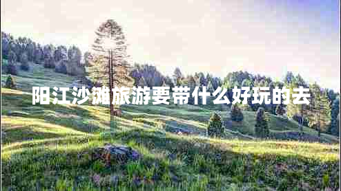 陽(yáng)江沙灘旅游要帶什么好玩的去 陽(yáng)江沙灘旅游要帶什么好玩的去