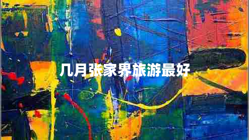 幾月張家界旅游最好 幾月張家界旅游最好