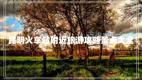 昆明火車站附近旅游攻略景點(diǎn)大全