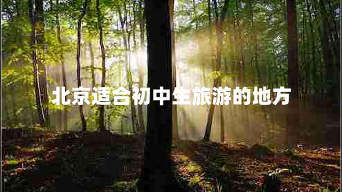 北京適合初中生旅游的地方 北京適合初中生旅游的地方