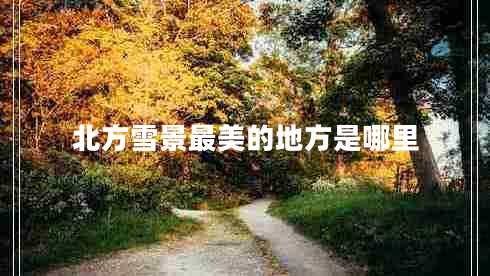 北方雪景最美的地方是哪里 北方雪景最美的地方是哪里