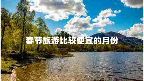 春節(jié)旅游比較便宜的月份 春節(jié)旅游比較便宜的月份