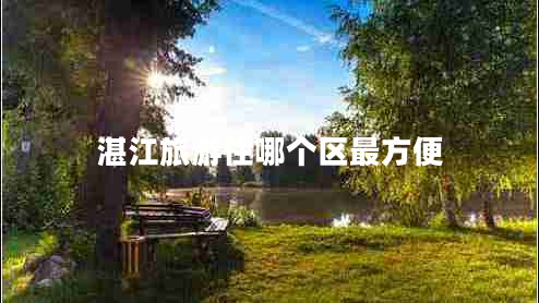 湛江旅游住哪個區(qū)最方便 湛江旅游住哪個區(qū)最方便