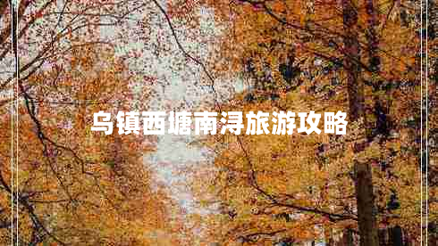 烏鎮(zhèn)西塘南潯旅游攻略 烏鎮(zhèn)西塘南潯旅游攻略