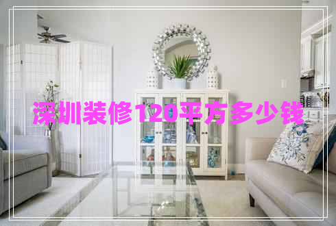 深圳裝修120平方多少錢 深圳裝修120平方多少錢